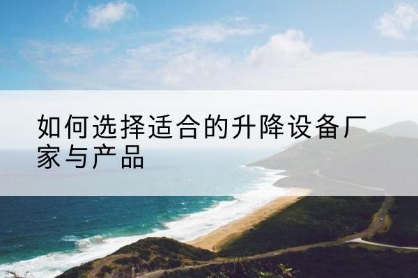 密云区电动升降平台厂家-如何选择适合的升降设备厂家与产品