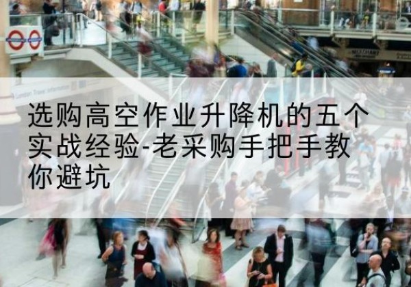 密云区高空作业升降机厂家-选购高空作业升降机的五个实战经验-老采购手把手教你避坑