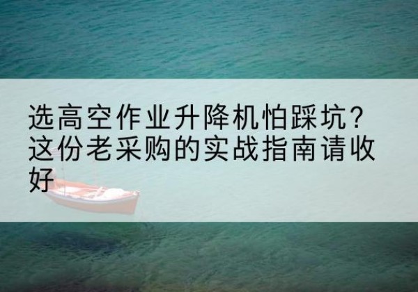 密云区高空作业升降机厂家推荐-选高空作业升降机怕踩坑？这份老采购的实战指南请收好