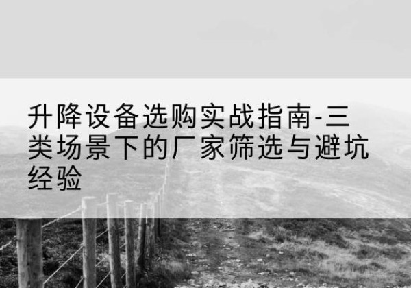 密云区移动式升降机厂家推荐-升降设备选购实战指南-三类场景下的厂家筛选与避坑经验