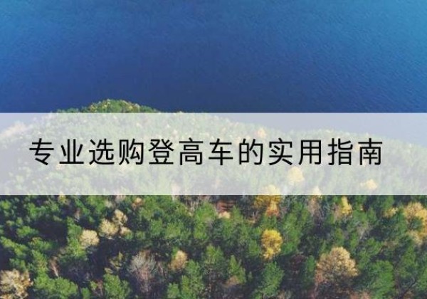密云区电动登高车厂家推荐-专业选购登高车的实用指南