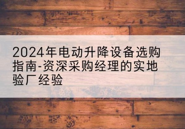 密云区电动剪叉升降平台厂家-2024年电动升降设备选购指南-资深采购经理的实地验厂经验