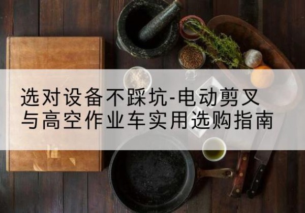 密云区电动剪叉升降平台怎么选-选对设备不踩坑-电动剪叉与高空作业车实用选购指南