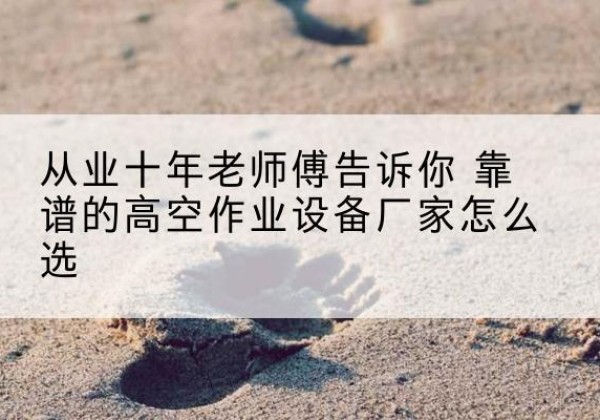 密云区高空作业升降机厂家推荐-从业十年老师傅告诉你 靠谱的高空作业设备厂家怎么选
