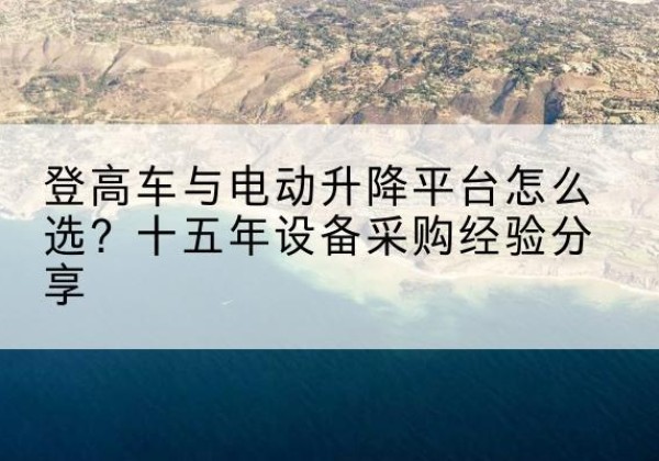 密云区登高车厂家厂家-登高车与电动升降平台怎么选？十五年设备采购经验分享