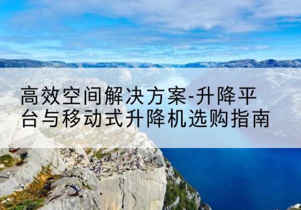 密云区升降平台厂家-*空间解决方案-升降平台与移动式升降机选购指南