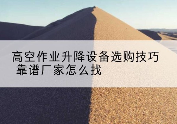 密云区电动升降平台厂家推荐-高空作业升降设备选购技巧 靠谱厂家怎么找