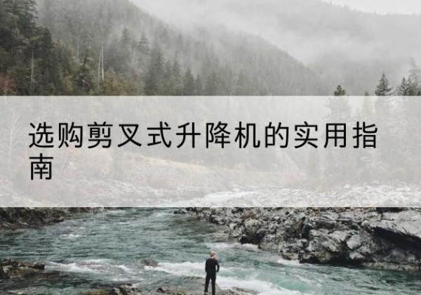 密云区剪叉式升降机怎么选-选购剪叉式升降机的实用指南