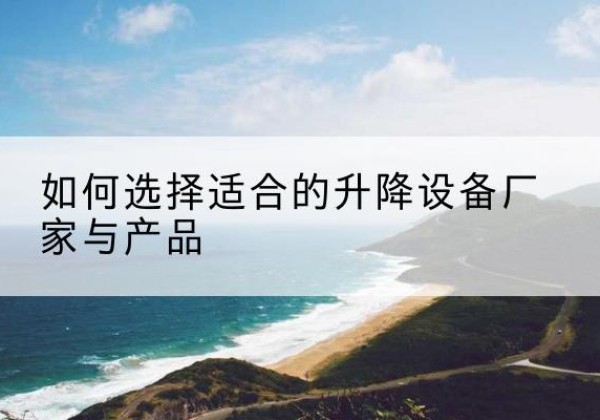 密云区电动升降平台厂家-如何选择适合的升降设备厂家与产品
